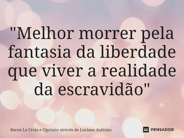 "Melhor morrer pela fantasia da liberdade que viver a realidade da escravidão"... Frase de Baron La Croix e Cipriano através de Luciano Aulicino.