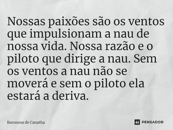 ⁠Nossas paixões são os ventos que impulsionam a nau de nossa vida. Nossa razão e o piloto que dirige a nau. Sem os ventos a nau não se moverá e sem o piloto ela... Frase de Baronesa de Canatha.