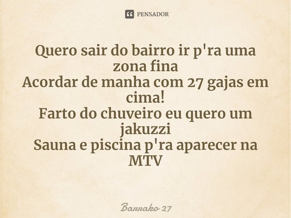 ⁠Quero sair do bairro ir p'ra uma zona fina
Acordar de manha com 27 gajas em cima!
Farto do chuveiro eu quero um jakuzzi
Sauna e piscina p'ra aparecer na MTV... Frase de Barrako 27.