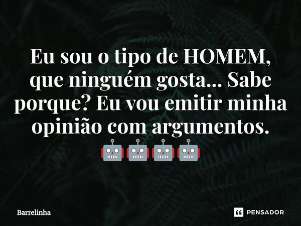 ⁠Eu sou o tipo de HOMEM, que ninguém gosta... Sabe porque? Eu vou emitir minha opinião com argumentos. 🤖🤖🤖🤖... Frase de Barrelinha.