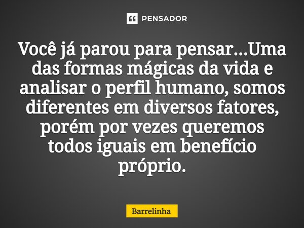 ⁠Você já parou para pensar...Uma das formas mágicas da vida e analisar o perfil humano, somos diferentes em diversos fatores, porém por vezes queremos todos igu... Frase de Barrelinha.