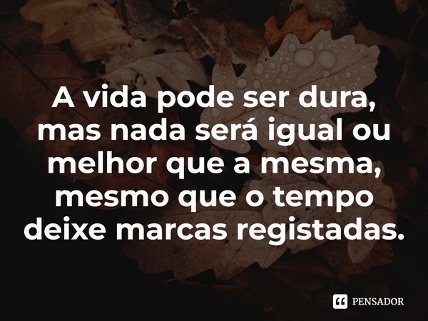 ⁠A vida pode ser dura, mas nada será igual ou melhor que a mesma, mesmo que o tempo deixe marcas registadas.... Frase de Barreto Amade.
