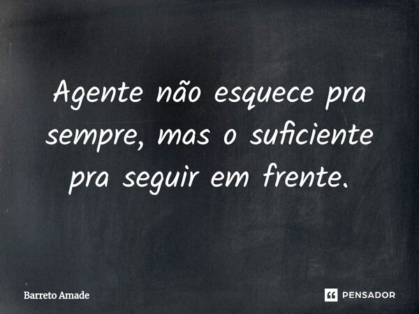 ⁠Agente não esquece pra sempre, mas o suficiente pra seguir em frente.... Frase de Barreto Amade.
