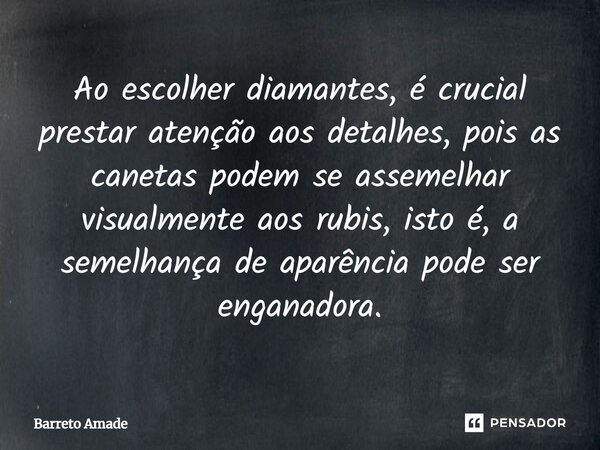 ⁠Ao escolher diamantes, é crucial prestar atenção aos detalhes, pois as canetas podem se assemelhar visualmente aos rubis, isto é, a semelhança de aparência pod... Frase de Barreto Amade.