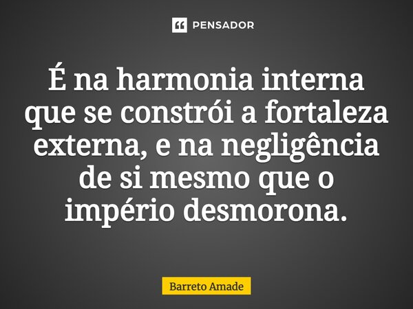 ⁠É na harmonia interna que se constrói a fortaleza externa, e na negligência de si mesmo que o império desmorona.... Frase de Barreto Amade.