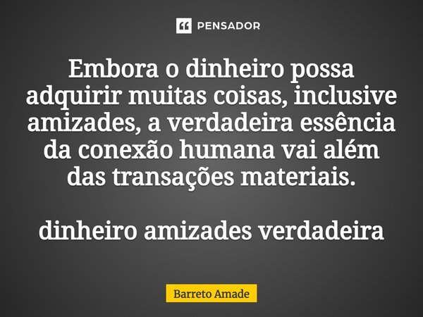 Embora o dinheiro possa adquirir muitas coisas, inclusive amizades, a verdadeira essência da conexão humana vai além das transações materiais.... Frase de Barreto Amade.