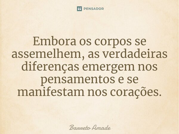 Embora os corpos se assemelhem, as verdadeiras diferenças emergem nos pensamentos e se manifestam nos corações.... Frase de Barreto Amade.