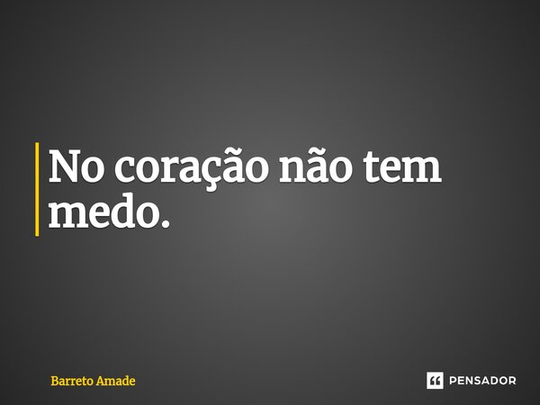 No coração não tem medo.⁠... Frase de Barreto Amade.