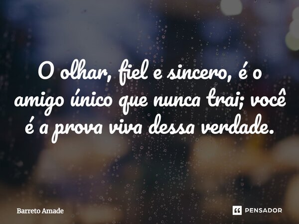 O olhar, fiel e sincero, é o amigo único que nunca trai; você é a prova viva dessa verdade.... Frase de Barreto Amade.