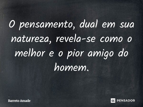 ⁠O pensamento, dual em sua natureza, revela-se como o melhor e o pior amigo do homem.... Frase de Barreto Amade.