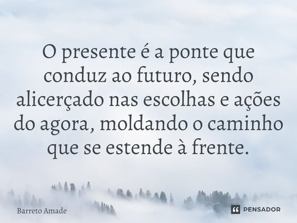 O presente é a ponte que conduz ao futuro, sendo alicerçado nas escolhas e ações do agora, moldando o caminho que se estende à frente.... Frase de Barreto Amade.
