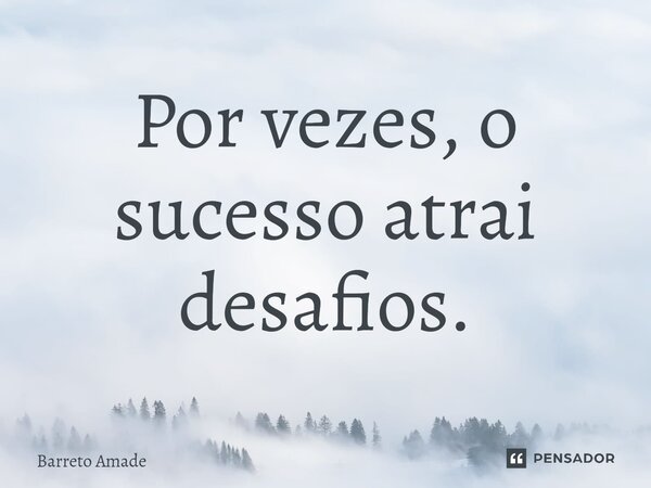 Por vezes, o sucesso atrai desafios.... Frase de Barreto Amade.