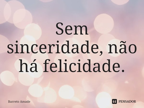 ⁠Sem sinceridade, não há felicidade.... Frase de Barreto Amade.