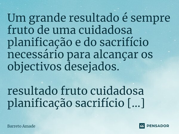 Um grande resultado é sempre fruto de uma cuidadosa planificação e do sacrifício necessário para alcançar os objectivos desejados.... Frase de Barreto Amade.