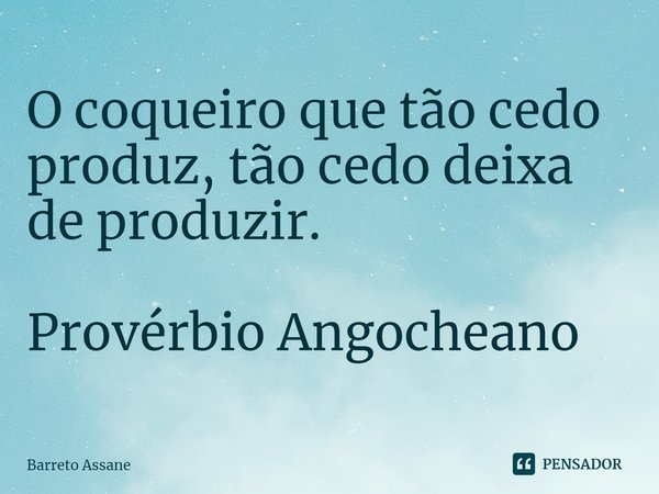 ⁠O coqueiro que tão cedo produz, tão cedo deixa de produzir. Provérbio Angocheano... Frase de Barreto Assane.