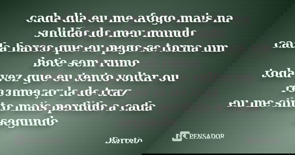 cada dia eu me afogo mais na solidão do meu mundo cada barco que eu pego se torna um bote sem rumo toda vez que eu tento voltar ou recomeçar la de traz eu me si... Frase de barreto.