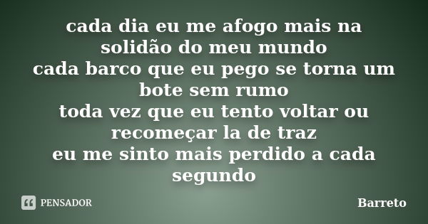 cada dia eu me afogo mais na solidão do meu mundo cada barco que eu pego se torna um bote sem rumo toda vez que eu tento voltar ou recomeçar la de traz eu me si... Frase de barreto.