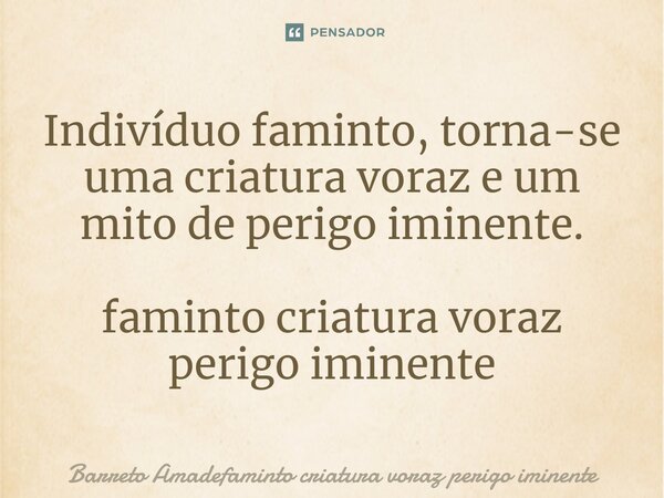 ⁠Indivíduo faminto, torna-se uma criatura voraz e um mito de perigo iminente.... Frase de Barreto Amadefaminto criatura voraz perigo iminente.