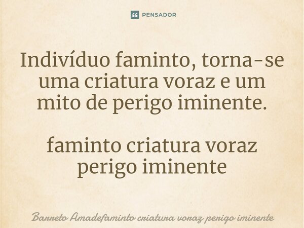 ⁠Indivíduo faminto, torna-se uma criatura voraz e um mito de perigo iminente.... Frase de Barreto Amadefaminto criatura voraz perigo iminente.