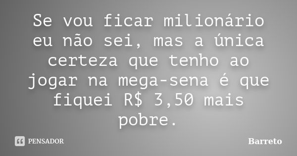 Se vou ficar milionário eu não sei, mas a única certeza que tenho ao jogar na mega-sena é que fiquei R$ 3,50 mais pobre.... Frase de Barreto.