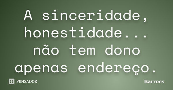 A sinceridade, honestidade... não tem dono apenas endereço.... Frase de barroes.