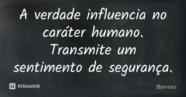 A verdade influencia no caráter humano. Transmite um sentimento de segurança.... Frase de BARROES.