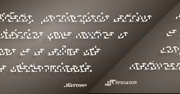 Afeto, princípio ativo e básico que nutre o corpo e a alma da natureza determinada.... Frase de BARROES.