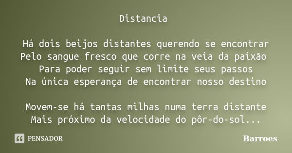 Distancia Há dois beijos distantes querendo se encontrar Pelo sangue fresco que corre na veia da paixão Para poder seguir sem limite seus passos Na única espera... Frase de BARROES.