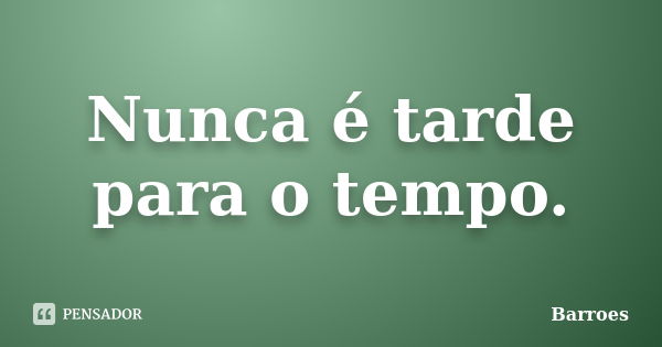 Nunca é tarde para o tempo.... Frase de barroes.