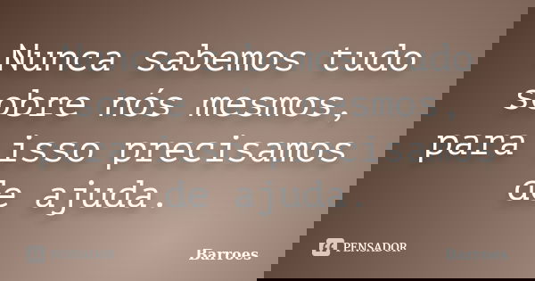 Nunca sabemos tudo sobre nós mesmos, para isso precisamos de ajuda.... Frase de barroes.