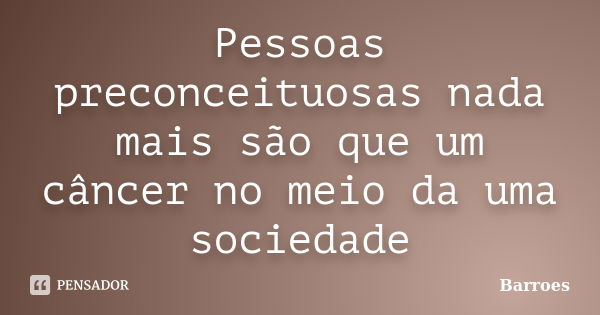 Pessoas preconceituosas nada mais são que um câncer no meio da uma sociedade... Frase de BARROES.