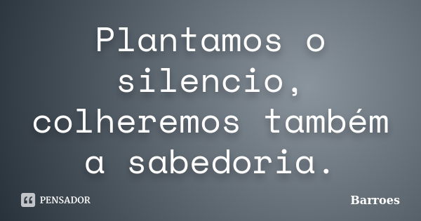 Plantamos o silencio, colheremos também a sabedoria.... Frase de barroes.