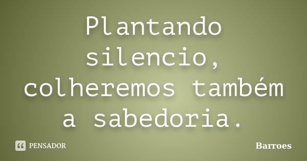 Plantando silencio, colheremos também a sabedoria.... Frase de barroes.