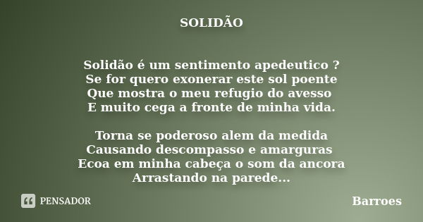 SOLIDÃO Solidão é um sentimento apedeutico ? Se for quero exonerar este sol poente Que mostra o meu refugio do avesso E muito cega a fronte de minha vida. Torna... Frase de BARROES.