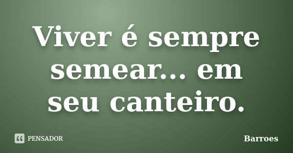 Viver é sempre semear... em seu canteiro.... Frase de barroes.