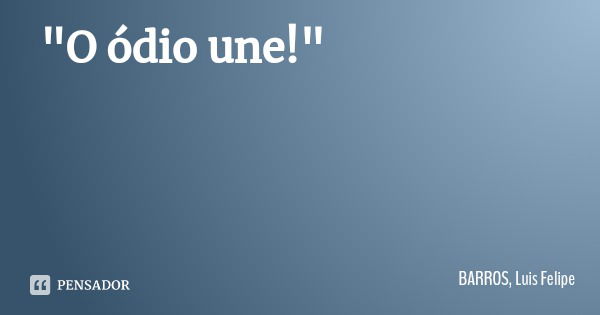 "O ódio une!"... Frase de BARROS, Luis Felipe.