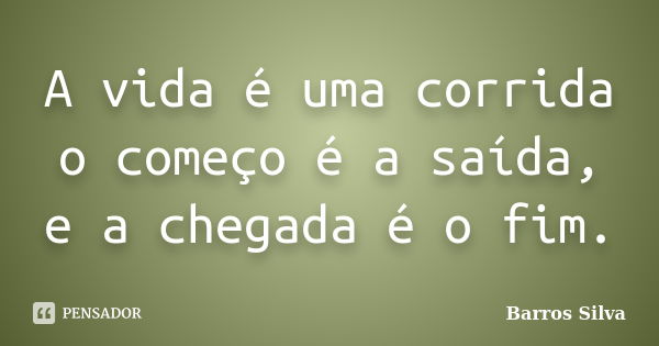 A vida é uma corrida o começo é a saída, e a chegada é o fim.... Frase de Barros Silva.