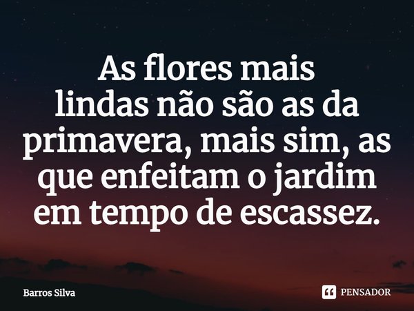 As flores mais lindasnão são as da primavera,mais sim, as que enfeitamojardim em tempo de escassez.... Frase de Barros Silva.