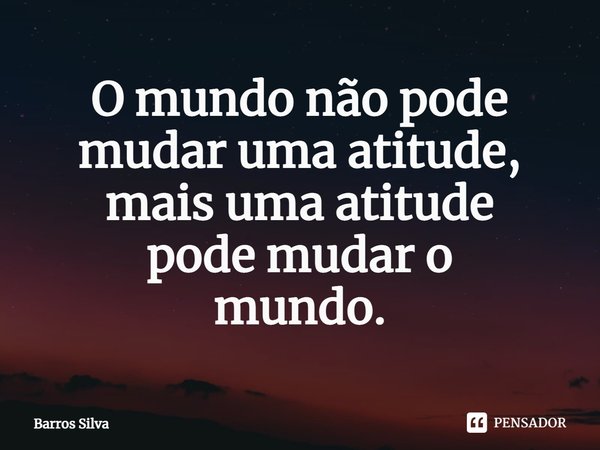 O mundo não pode mudar uma atitude, mais uma atitude
pode mudar o
mundo.⁠... Frase de Barros Silva.