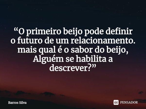 “O primeiro beijo pode definir
o futuro de um relacionamento.
mais qual é o sabor do beijo, Alguém se habilita a
descrever?”... Frase de Barros Silva.