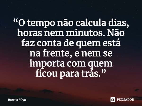 ⁠“O tempo não calcula dias, horas nem minutos. Não
faz conta de quem está
nafrente, e nem se
importa com quem
ficou para trás.”... Frase de Barros Silva.