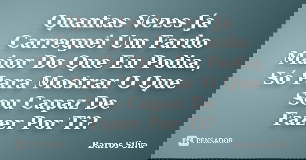 Quantas Vezes Já Carreguei Um Fardo Maior Do Que Eu Podia, Só Para Mostrar O Que Sou Capaz De Fazer Por Ti?... Frase de Barros Silva.