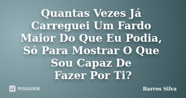 Quantas Vezes Já Carreguei Um Fardo Maior Do Que Eu Podia, Só Para Mostrar O Que Sou Capaz De Fazer Por Ti?... Frase de Barros Silva.