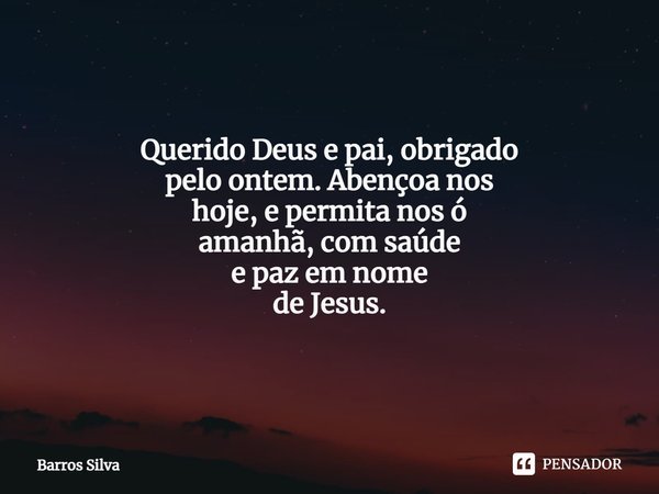 Querido Deus e pai,obrigado
pelo ontem.Abençoa nos
hoje,e permita nos ó
amanhã,com saúde
e paz em nome
de Jesus.... Frase de Barros Silva.
