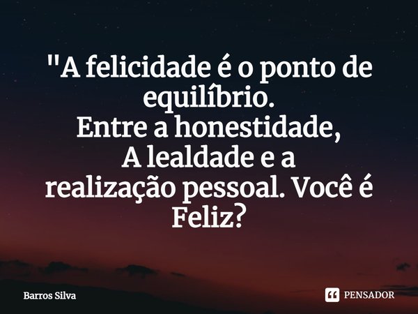 ⁠"A felicidade é o ponto de equilíbrio. Entre a honestidade, A lealdade e a realização pessoal. Você é Feliz?"... Frase de Barros Silva.