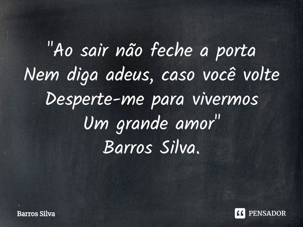 ⁠⁠"Ao sair não feche a porta 
Nem diga adeus, caso você volte 
Desperte-me para vivermos 
Um grande amor"
Barros Silva.... Frase de Barros Silva.