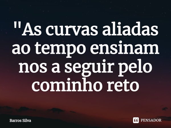 As curvas aliadas ao tempo ensinam-nos a seguir pelo caminho reto.... Frase de Barros Silva.