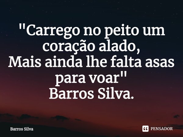 ⁠"Carrego no peito um coração alado, 
Mais ainda lhe falta asas para voar" 
Barros Silva.... Frase de Barros Silva.