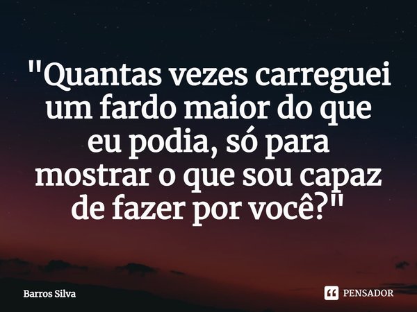 ⁠"Quantas vezes carreguei um fardo maior do que eu podia, só para mostrar o que sou capaz de fazer por você?"... Frase de Barros Silva.