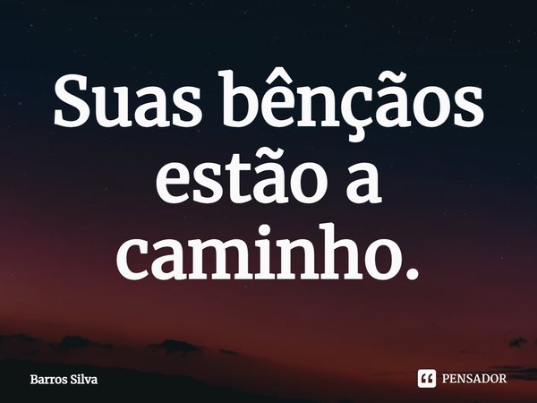 ⁠Suas bênçãos estão a caminho.... Frase de Barros Silva.